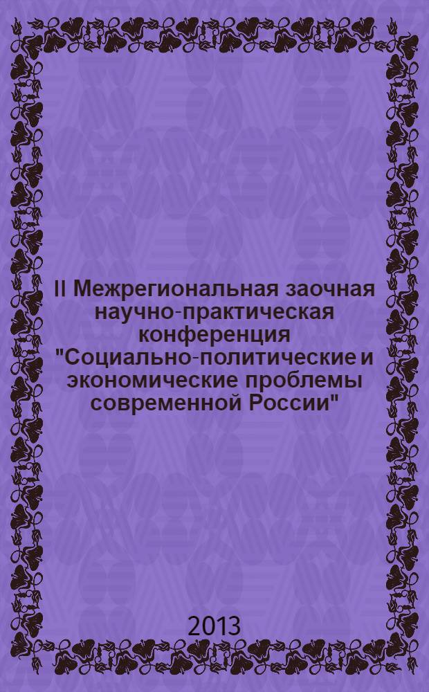 II Межрегиональная заочная научно-практическая конференция "Социально-политические и экономические проблемы современной России" , 29 ноября 2013 г. : сборник материалов конференции