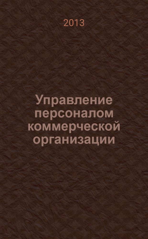 Управление персоналом коммерческой организации : учебное пособие для студентов дневного и заочного отделений средних профессиональных учебных заведений, обучающихся по специальности 100701, и высших профессиональных учебных заведений, обучающихся по направлениям 100700, 080500, 100800 и 221400
