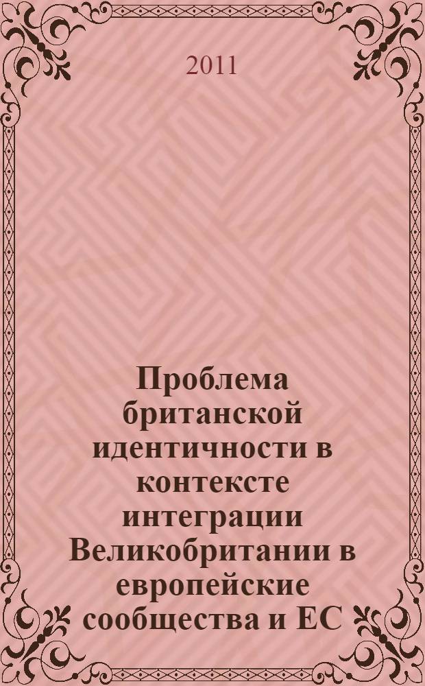 Проблема британской идентичности в контексте интеграции Великобритании в европейские сообщества и ЕС (1970-1990-е гг. XX в.). Идеи М. Тэтчер и Дж. Мэйджора : автореф. на соиск. уч. степ. к. культуролог. н. : специальность 24.00.01 <Теория и ист. культ.>