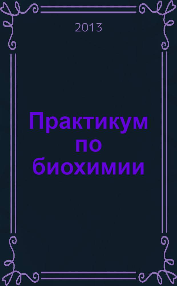 Практикум по биохимии : учебное пособие для студентов вузов, обучающихся по направлению подготовки (специальности) 111801 - "Ветеринария" (квалификация (степень) "специалист") и направлению подготовки (специальности) 111100 - "Зоотехния" (квалификация (степень) "бакалавр")