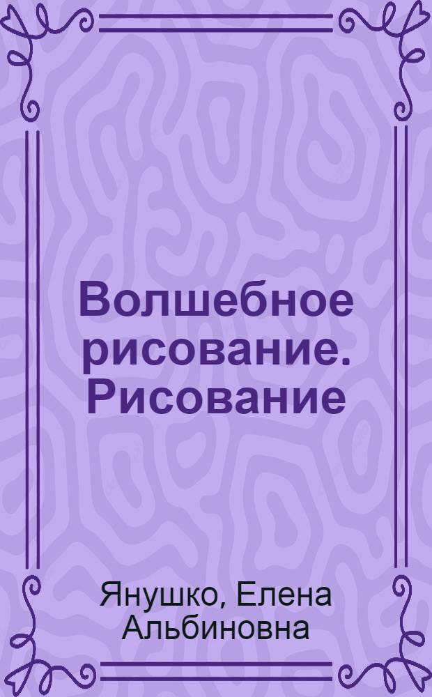 Волшебное рисование. Рисование : для детей от 3 лет : для чтения взрослыми детям : 0+