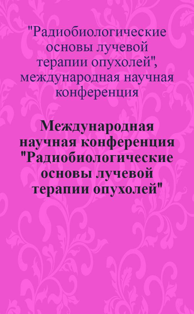 Международная научная конференция "Радиобиологические основы лучевой терапии опухолей", Москва, 19-20 ноября 2013 г. Памяти Александра Семеновича Саенко : тезисы докладов