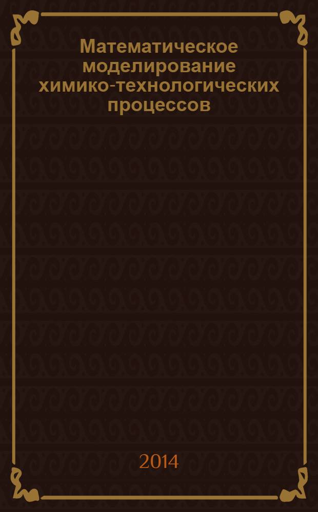 Математическое моделирование химико-технологических процессов : учебное пособие для студентов вузов обучающихся по направлениям "Химическая технология" и "Энерго- и ресурсосберегающие процессы в химической технологии, нефтехимии и биотехнологии"