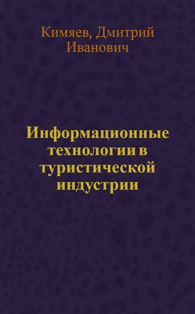Информационные технологии в туристической индустрии : учебное пособие для студентов высших учебных заведений, обучающихся по направлению подготовки 100400 "Туризм", специальности 100103.65 "Социально-культурный сервис и туризм"