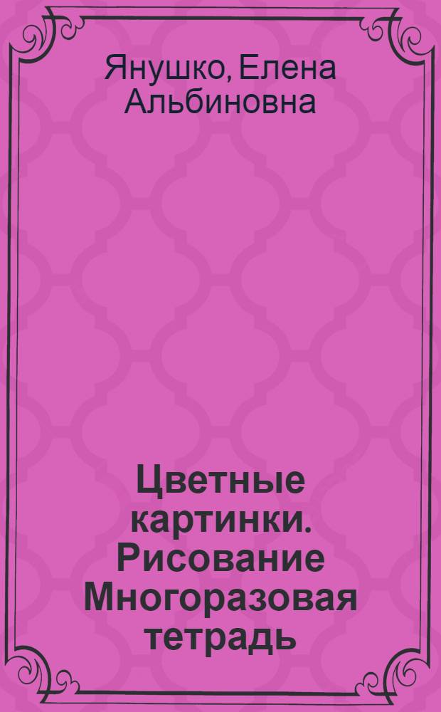 Цветные картинки. Рисование Многоразовая тетрадь : для детей от 3 лет : для чтения взрослыми детям : 0+