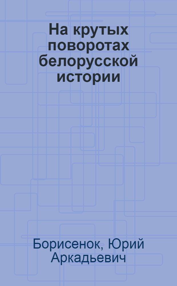 На крутых поворотах белорусской истории: общество и государство между Польшей и Россией в первой половине XX века