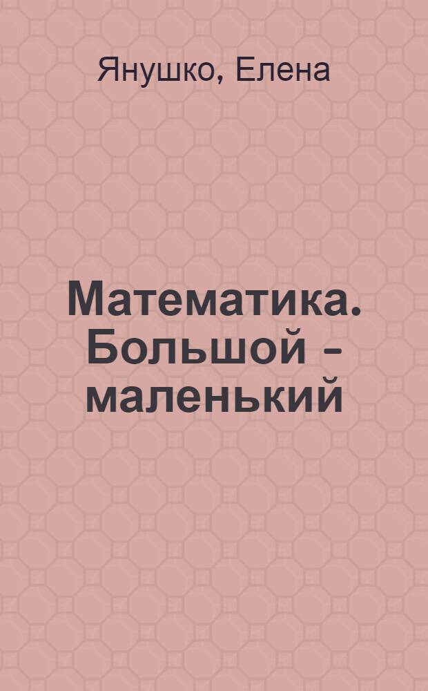 Математика. Большой - маленький: многоразовая тетрадь : для детй от 2 лет : для чтения взрослыми детям