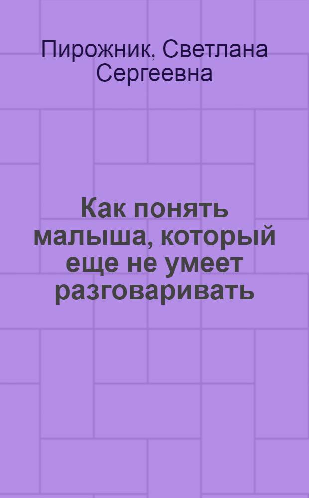 Как понять малыша, который еще не умеет разговаривать : самая нужная книга для мамы и папы