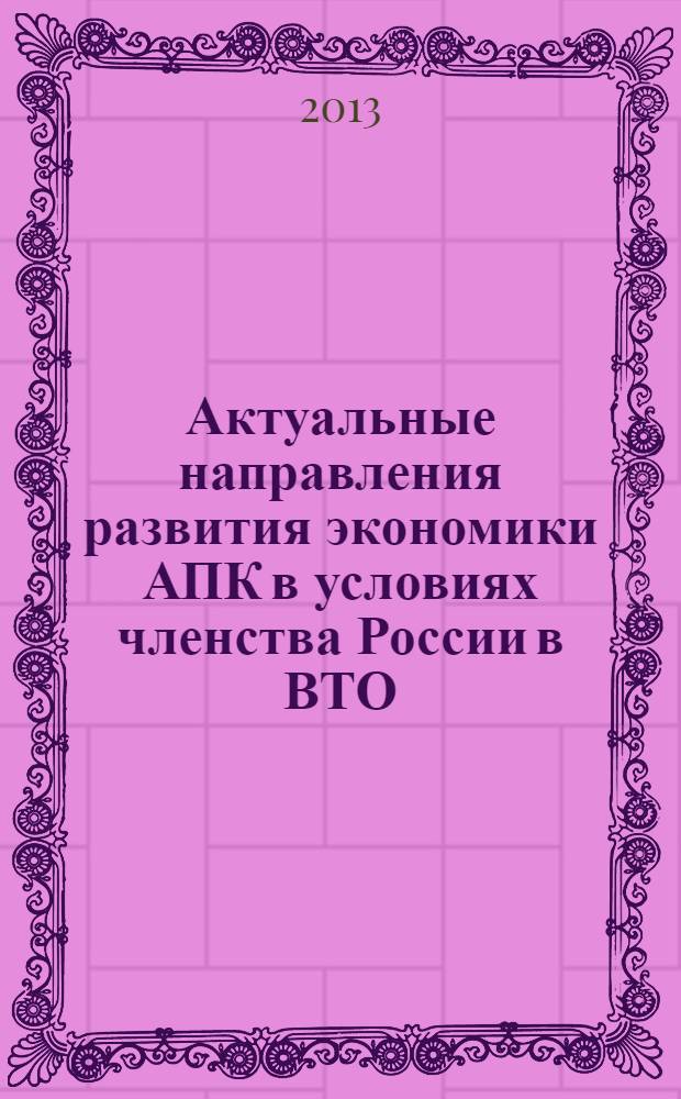 Актуальные направления развития экономики АПК в условиях членства России в ВТО : материалы Всероссийской заочной научно-практической конференции (г. Новосибирск, декабрь 2013 г.)