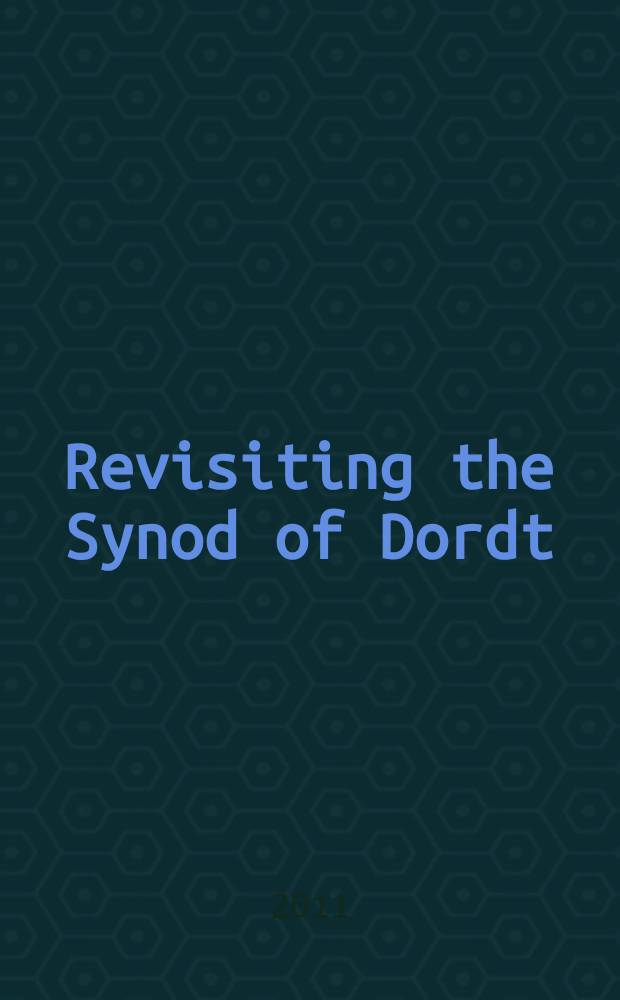 Revisiting the Synod of Dordt (1618-1619) : based on the papers presented at the International conference "Re-examining the Synod of Dordt, 1618-1619" held in Dordrecht on 6-7 April 2006 = Пересматривая Дордрехтский синод (1618-1619)