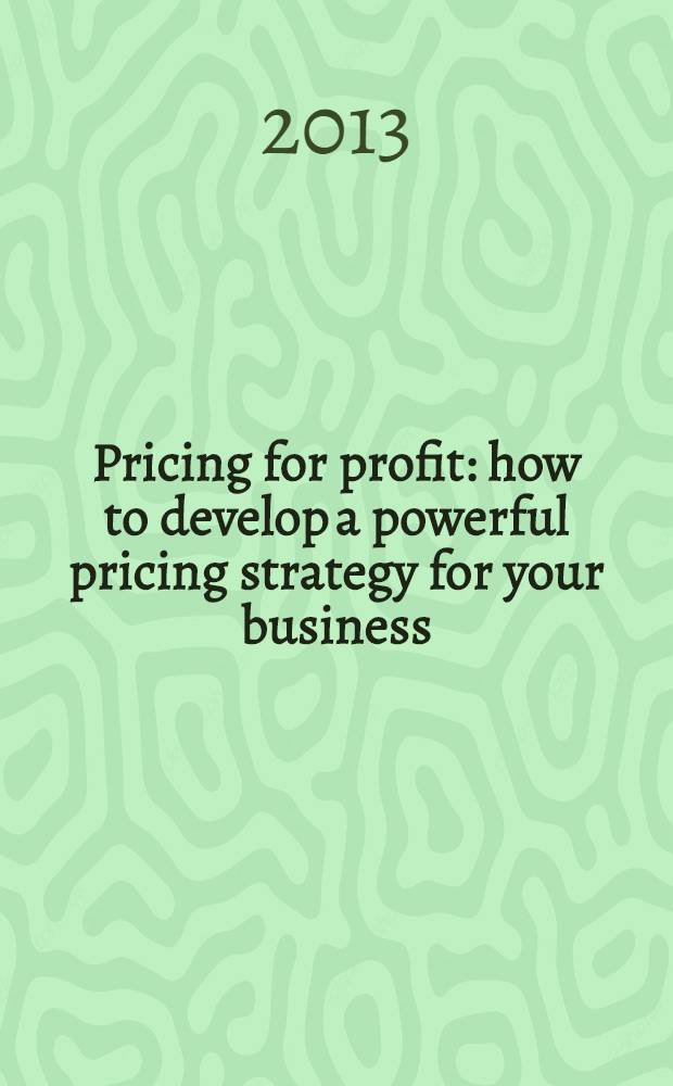 Pricing for profit : how to develop a powerful pricing strategy for your business = Цена для прибыли : Как развить мощную ценовую стратегию для вашего бизнеса.