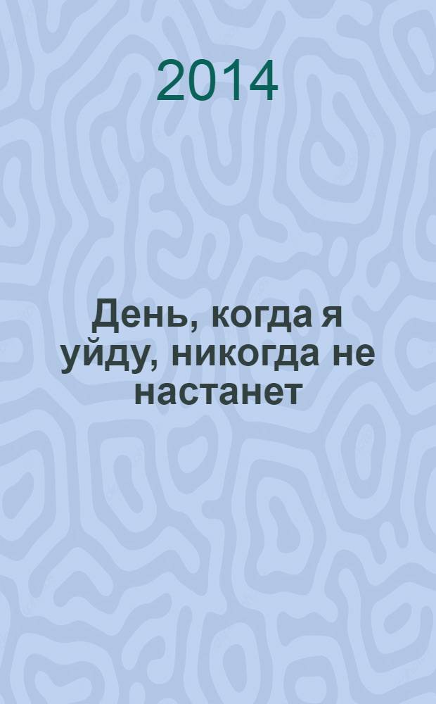 День, когда я уйду, никогда не настанет : встречи. Письма. Дневники