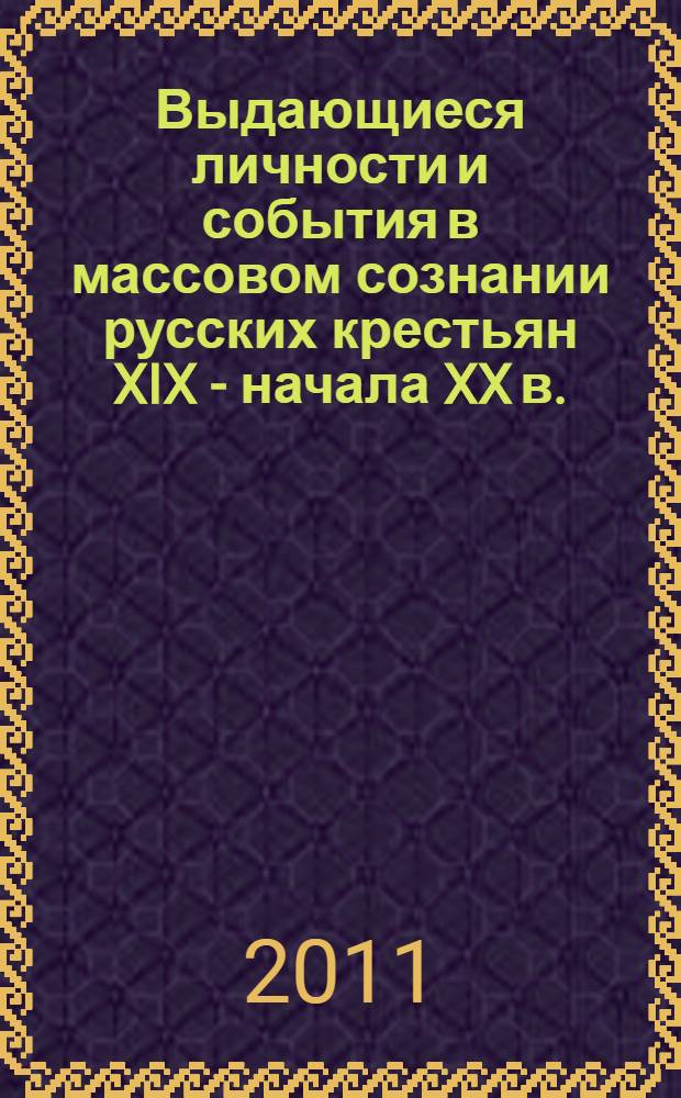 Выдающиеся личности и события в массовом сознании русских крестьян XIX - начала XX в. : автореф. дис. на соиск. уч. степ. д. ист. н. : специальность 07.00.07 <Этнология, этнография, антропология>