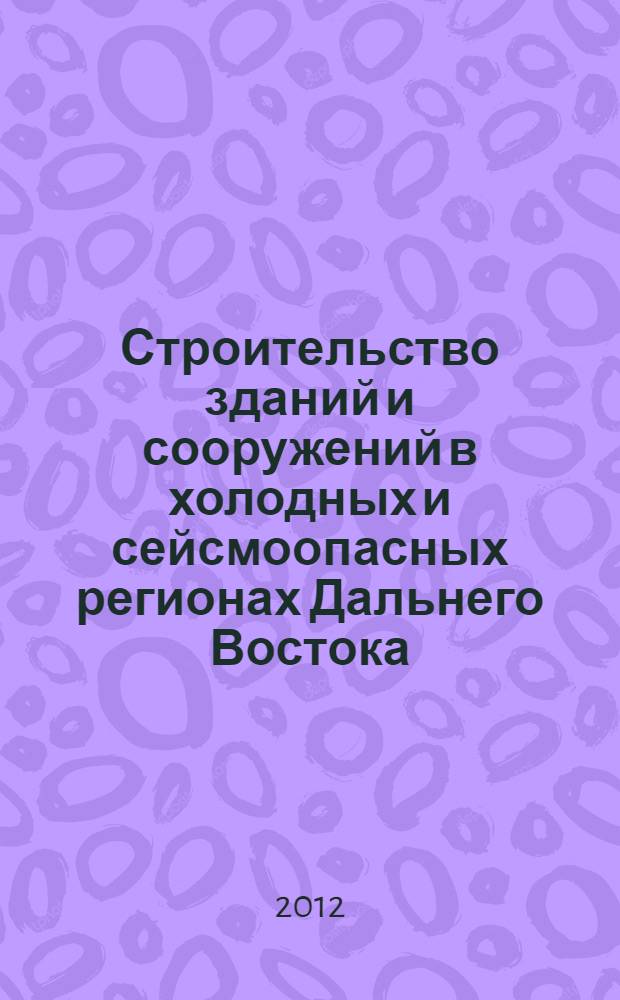 Строительство зданий и сооружений в холодных и сейсмоопасных регионах Дальнего Востока : материалы международного российско-японского научно-технического семинара, 24-28 сентября 2012 г., Хабаровск