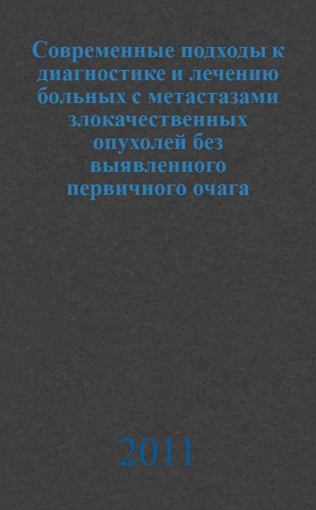 Современные подходы к диагностике и лечению больных с метастазами злокачественных опухолей без выявленного первичного очага : автореф. дис. на соиск. учен. степ. д. м. н. : специальность 14.01.12 <онкология>