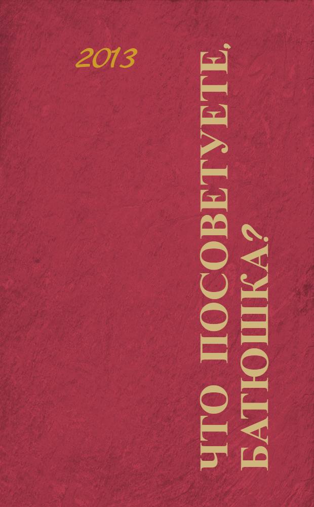 Что посоветуете, батюшка? : ответы на затруднения повседневного христианского быта и церковного благочестия