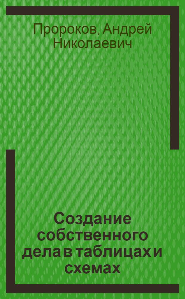 Создание собственного дела в таблицах и схемах : учебное пособие : для студентов высших учебных заведений, обучающихся по направлению 080200.62 "Менеджмент" (квалификация (степень) "бакалавр")