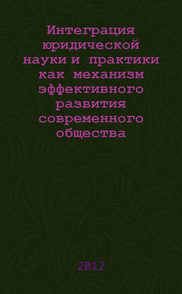Интеграция юридической науки и практики как механизм эффективного развития современного общества : сборник трудов региональной научно-практической конференции 27 апреля 2012 г., Чебоксары