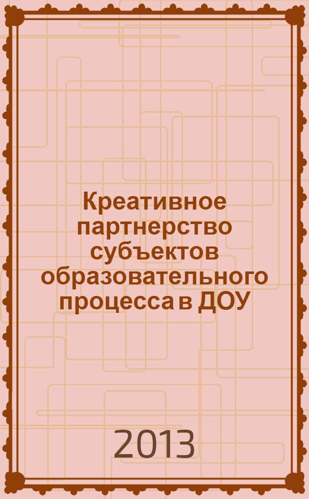 Креативное партнерство субъектов образовательного процесса в ДОУ : материалы научно-практической конференции руководителей и педагогов дошкольных образовательных учреждений, Владимир, 12-13 декабря 2013 г