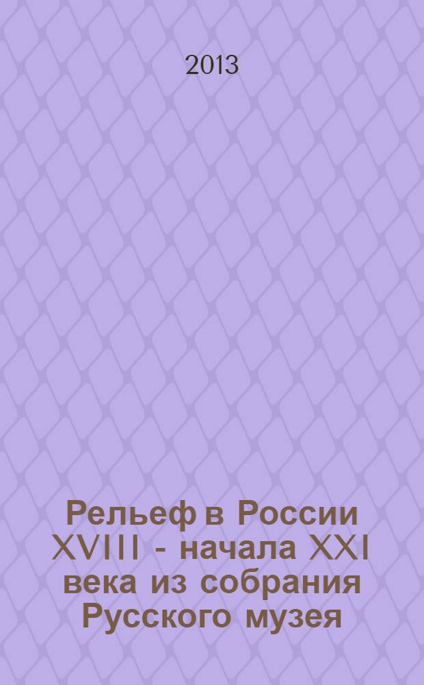 Рельеф в России XVIII - начала XXI века из собрания Русского музея : каталог