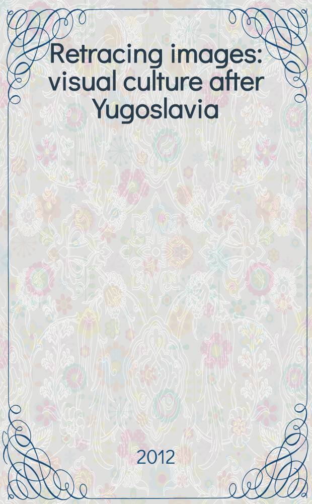 Retracing images : visual culture after Yugoslavia = Прослеживая изображения: визуальная культура После Югославии