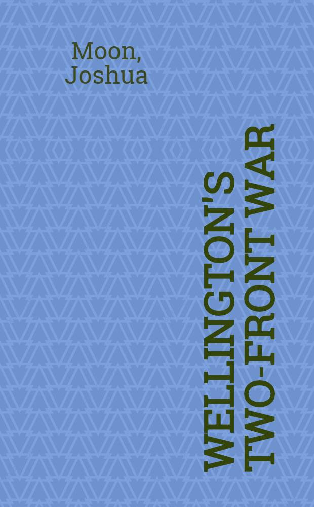 Wellington's two-front war : the Peninsular Campaigns, at home and abroad, 1808-1814 = Войны на два фронта Веллингтона.