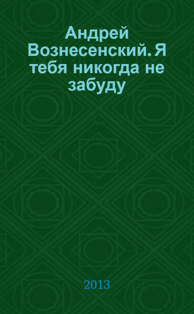 Андрей Вознесенский. Я тебя никогда не забуду