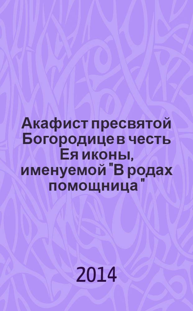 Акафист пресвятой Богородице в честь Ея иконы, именуемой "В родах помощница "