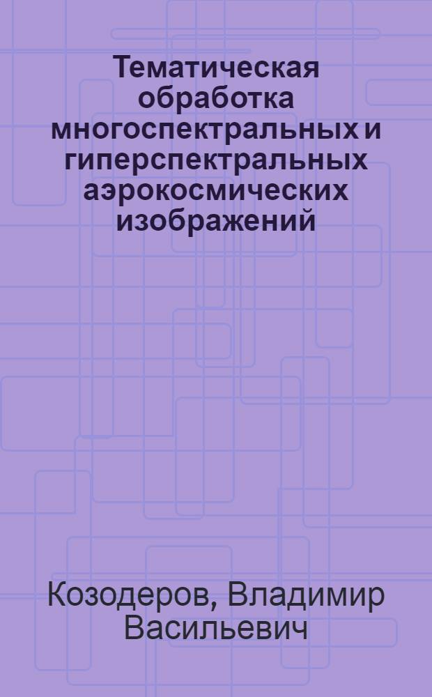 Тематическая обработка многоспектральных и гиперспектральных аэрокосмических изображений : учебное пособие для студентов вузов по направлению подготовки "Прикладные математика и физика"
