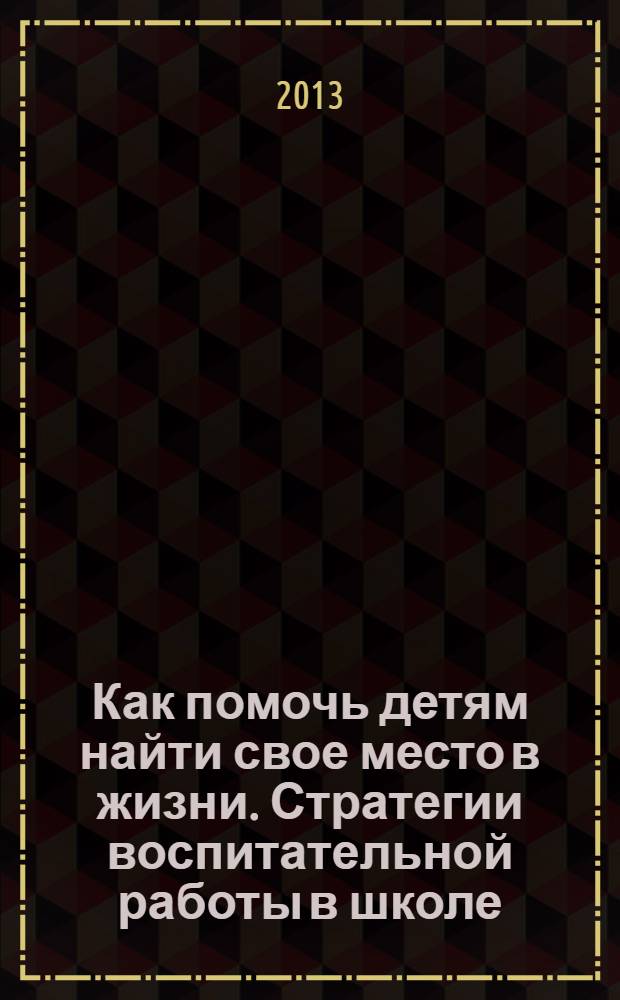 Как помочь детям найти свое место в жизни. Стратегии воспитательной работы в школе : научно-методические материалы