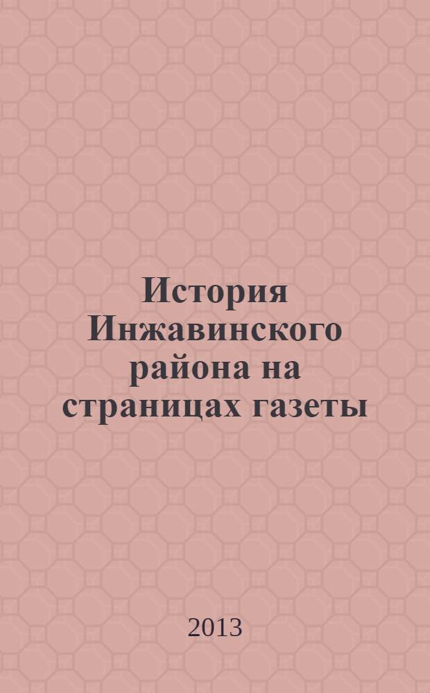 История Инжавинского района на страницах газеты : [ к 85-летию Инжавинского района Тамбовской области (1928-2013). Т. 1 : (1931-1971)