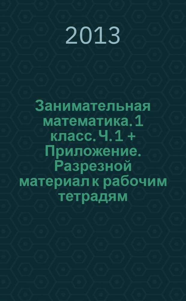 Занимательная математика. 1 класс. Ч. 1 + Приложение. Разрезной материал к рабочим тетрадям : рабочая тетрадь : факультативные занятия