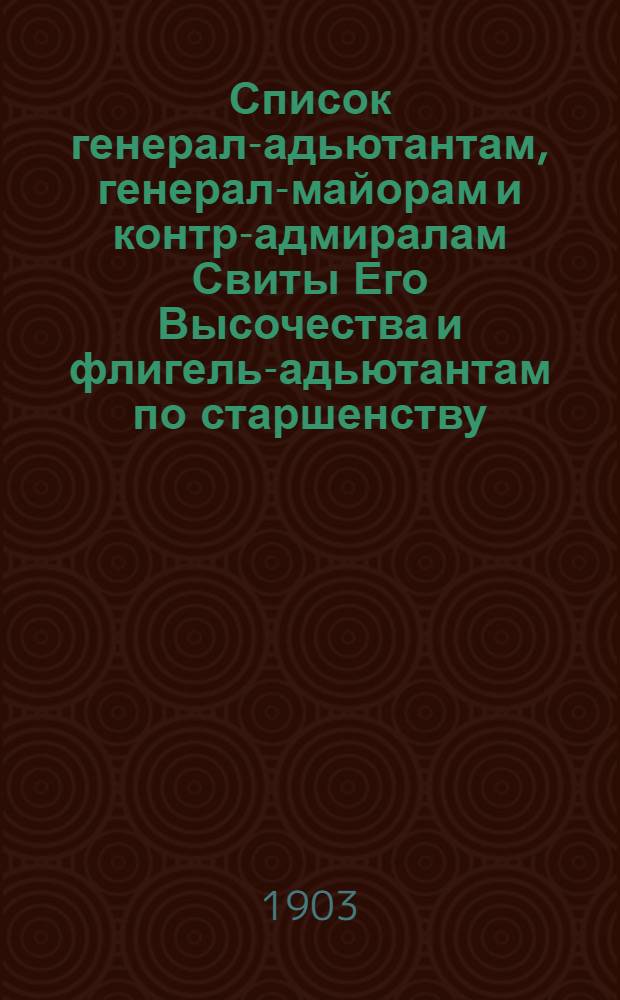 Список генерал-адьютантам, генерал-майорам и контр-адмиралам Свиты Его Высочества и флигель-адьютантам по старшенству. Составлен по 15-е января 1903 года.