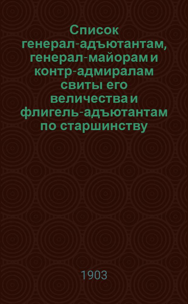 Список генерал-адъютантам, генерал-майорам и контр-адмиралам свиты его величества и флигель-адъютантам по старшинству : Сост. по 15-е июля 1903 г