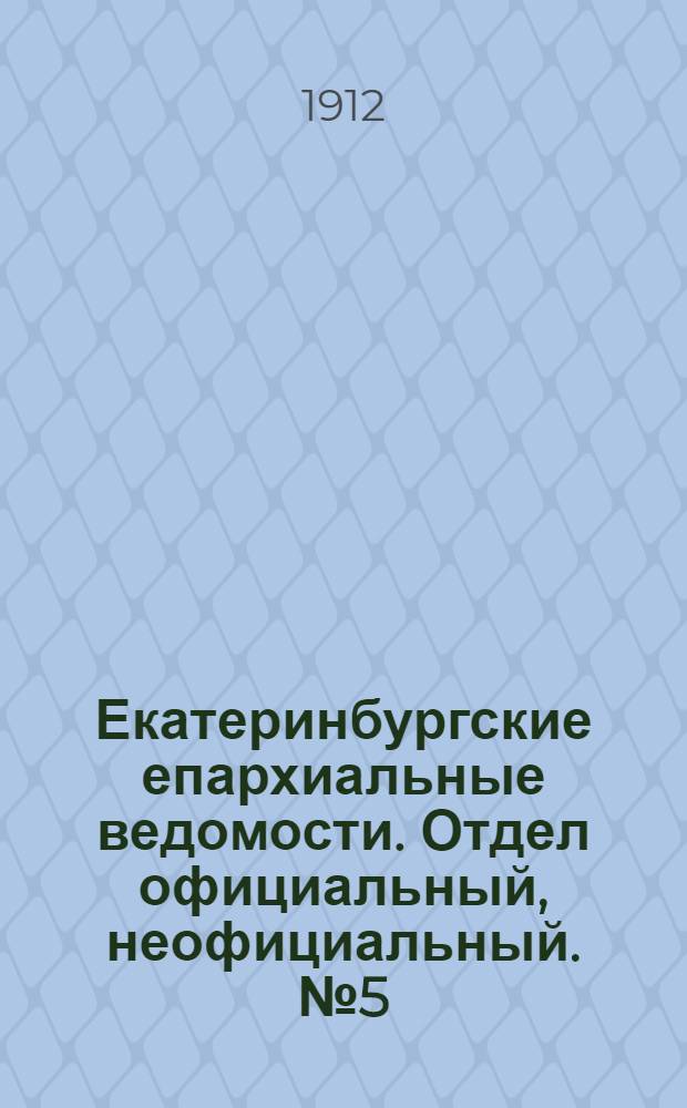 Екатеринбургские епархиальные ведомости. Отдел официальный, неофициальный. № 5 (29 января 1912 г.)