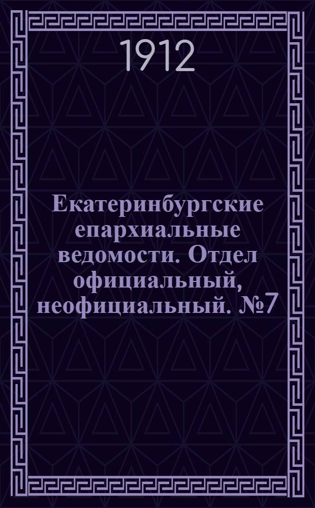 Екатеринбургские епархиальные ведомости. Отдел официальный, неофициальный. № 7 (12 февраля 1912 г.)