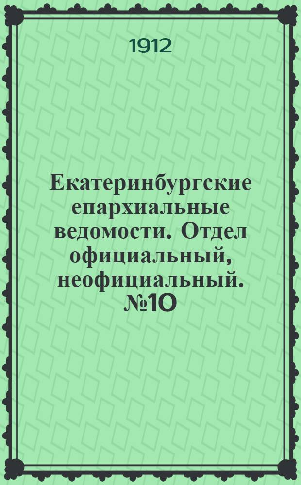 Екатеринбургские епархиальные ведомости. Отдел официальный, неофициальный. № 10 (4 марта 1912 г.)