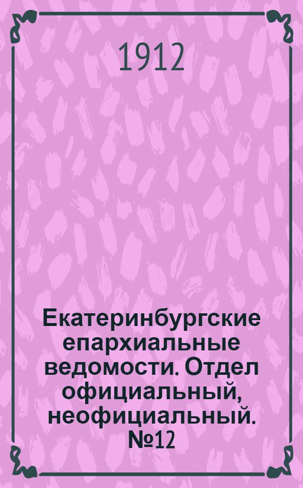 Екатеринбургские епархиальные ведомости. Отдел официальный, неофициальный. № 12 (18 марта 1912 г.)
