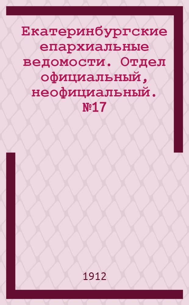 Екатеринбургские епархиальные ведомости. Отдел официальный, неофициальный. № 17 (22 апреля 1912 г.)