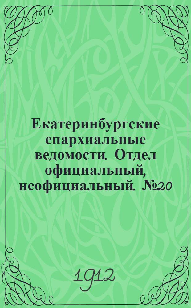 Екатеринбургские епархиальные ведомости. Отдел официальный, неофициальный. № 20 (13 мая 1912 г.)