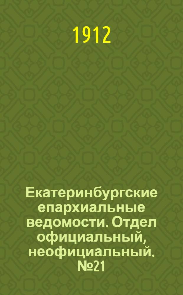Екатеринбургские епархиальные ведомости. Отдел официальный, неофициальный. № 21 (20 мая 1912 г.)