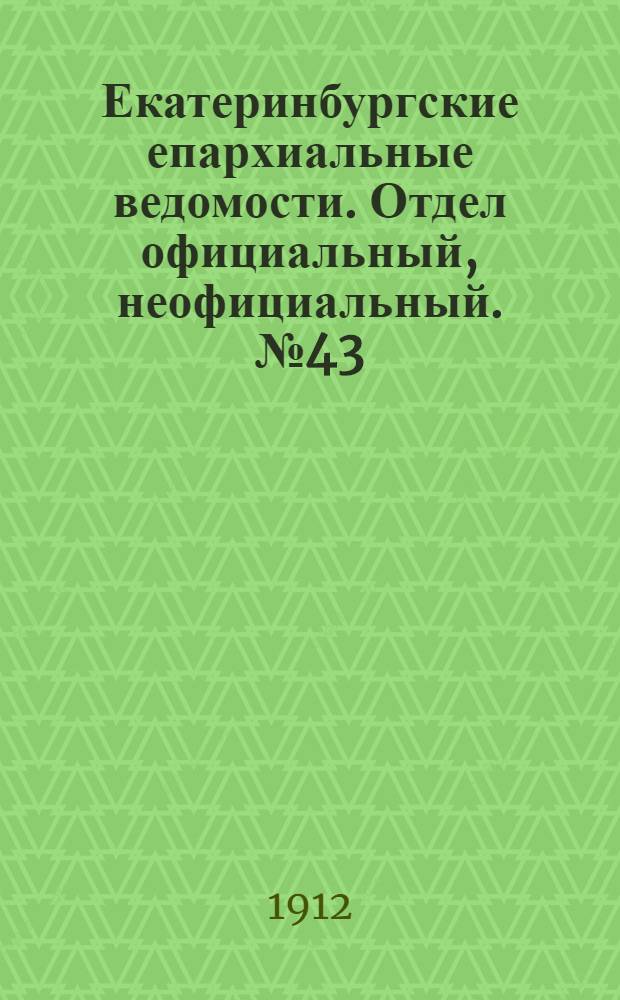 Екатеринбургские епархиальные ведомости. Отдел официальный, неофициальный. № 43 (21 октября 1912 г.)