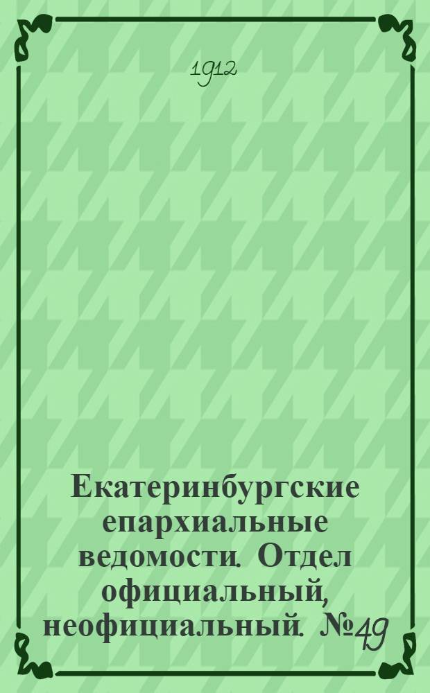Екатеринбургские епархиальные ведомости. Отдел официальный, неофициальный. № 49 (2 декабря 1912 г.)
