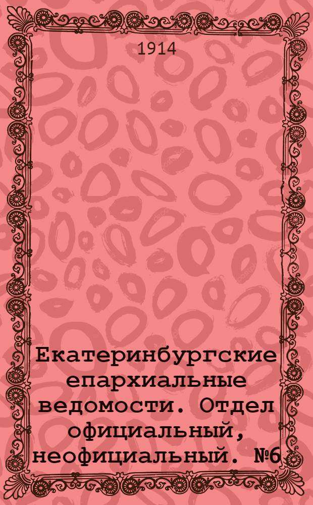 Екатеринбургские епархиальные ведомости. Отдел официальный, неофициальный. № 6 (9 февраля 1914 г.)