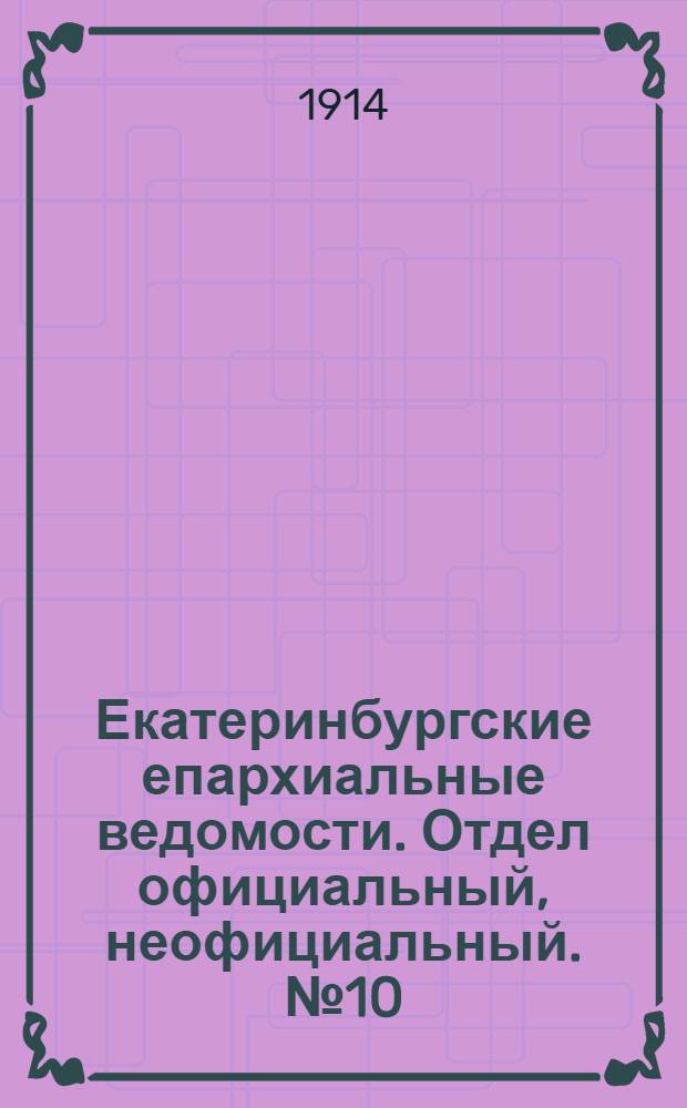 Екатеринбургские епархиальные ведомости. Отдел официальный, неофициальный. № 10 (9 марта 1914 г.)