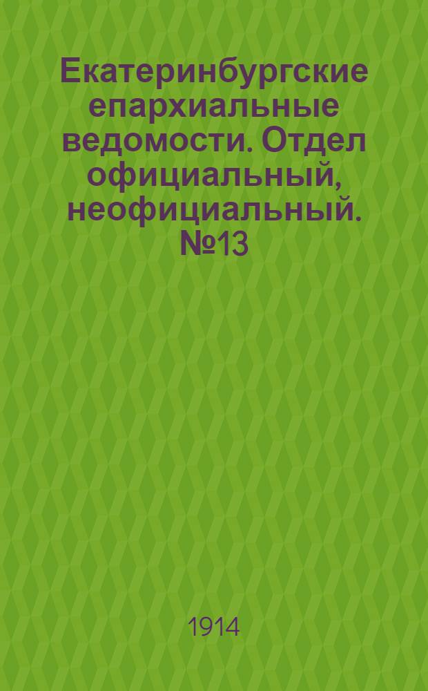 Екатеринбургские епархиальные ведомости. Отдел официальный, неофициальный. № 13 (30 марта 1914 г.)