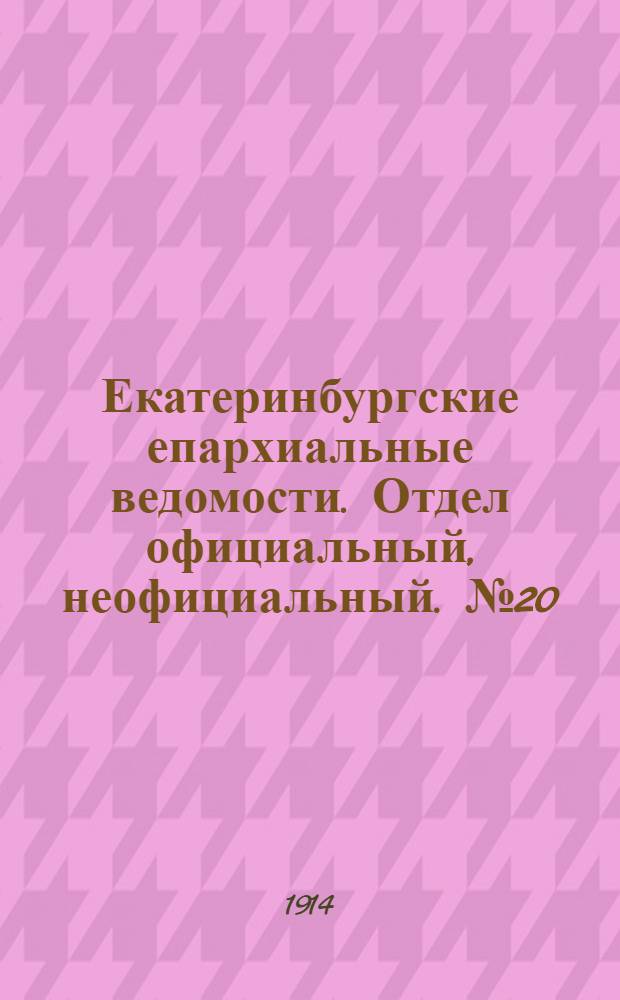 Екатеринбургские епархиальные ведомости. Отдел официальный, неофициальный. № 20 (18 мая 1914 г.)