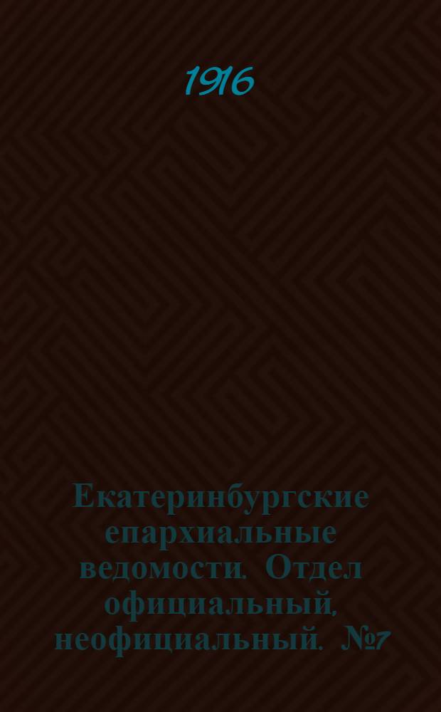 Екатеринбургские епархиальные ведомости. Отдел официальный, неофициальный. № 7 (14 февраля 1916 г.)