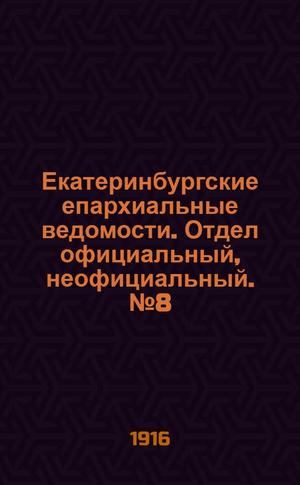 Екатеринбургские епархиальные ведомости. Отдел официальный, неофициальный. № 8 (21 февраля 1916 г.)