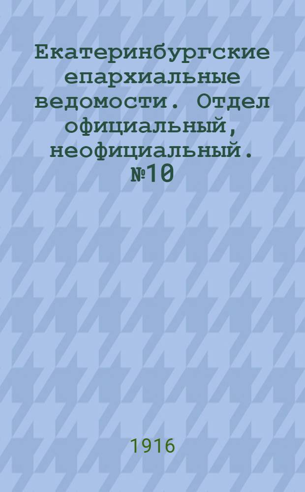Екатеринбургские епархиальные ведомости. Отдел официальный, неофициальный. № 10 (6 марта 1916 г.)